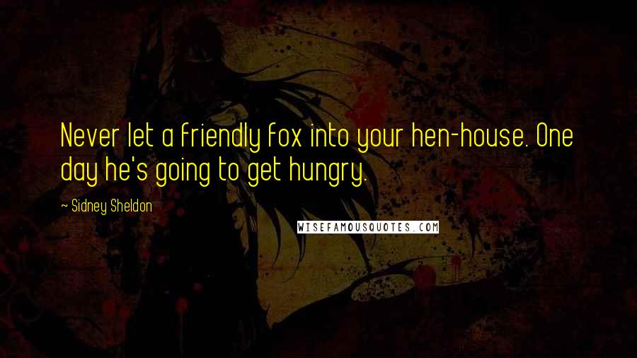 Sidney Sheldon Quotes: Never let a friendly fox into your hen-house. One day he's going to get hungry.