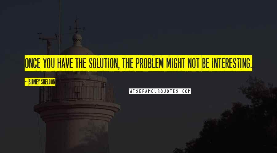 Sidney Sheldon Quotes: Once you have the solution, the problem might not be interesting.