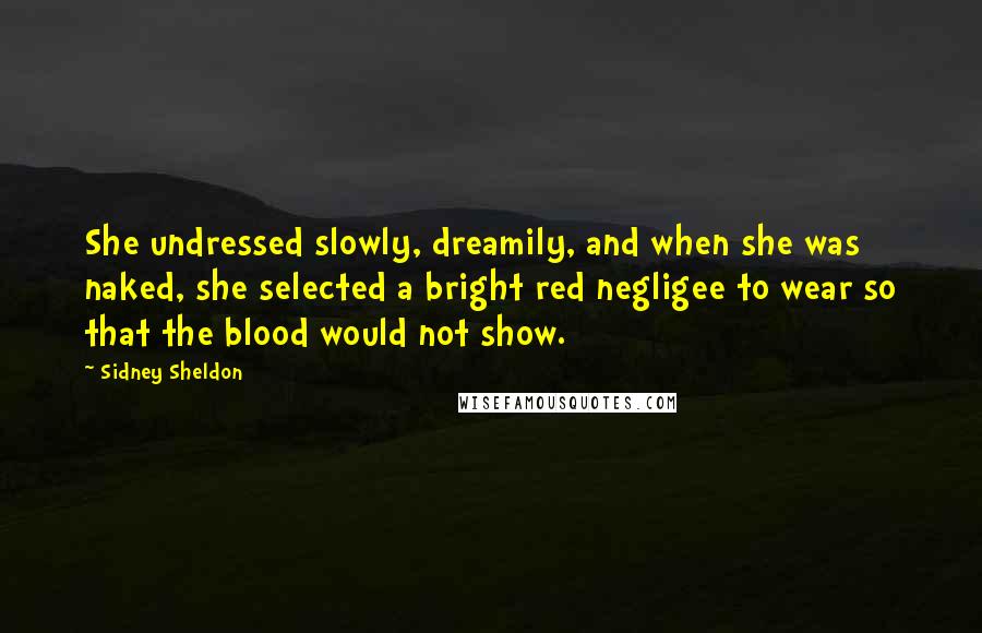 Sidney Sheldon Quotes: She undressed slowly, dreamily, and when she was naked, she selected a bright red negligee to wear so that the blood would not show.