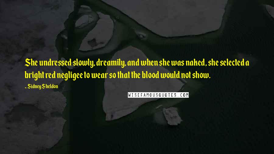 Sidney Sheldon Quotes: She undressed slowly, dreamily, and when she was naked, she selected a bright red negligee to wear so that the blood would not show.