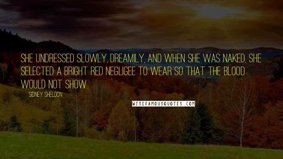 Sidney Sheldon Quotes: She undressed slowly, dreamily, and when she was naked, she selected a bright red negligee to wear so that the blood would not show.