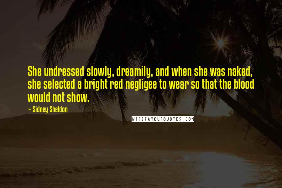 Sidney Sheldon Quotes: She undressed slowly, dreamily, and when she was naked, she selected a bright red negligee to wear so that the blood would not show.