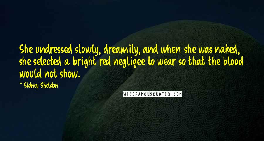 Sidney Sheldon Quotes: She undressed slowly, dreamily, and when she was naked, she selected a bright red negligee to wear so that the blood would not show.