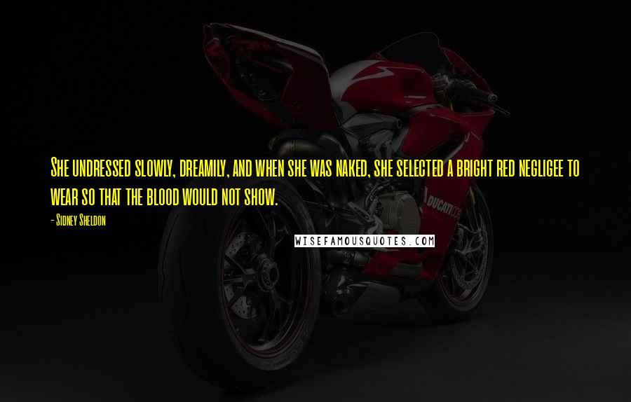 Sidney Sheldon Quotes: She undressed slowly, dreamily, and when she was naked, she selected a bright red negligee to wear so that the blood would not show.