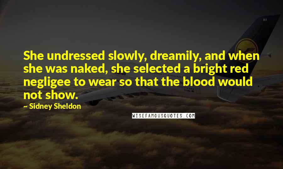 Sidney Sheldon Quotes: She undressed slowly, dreamily, and when she was naked, she selected a bright red negligee to wear so that the blood would not show.