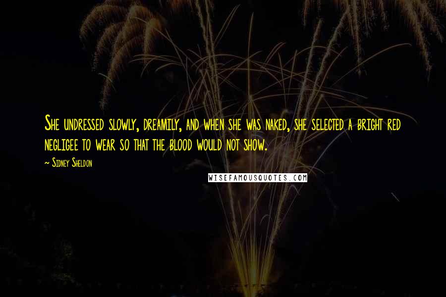 Sidney Sheldon Quotes: She undressed slowly, dreamily, and when she was naked, she selected a bright red negligee to wear so that the blood would not show.