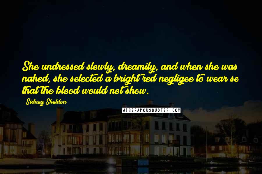 Sidney Sheldon Quotes: She undressed slowly, dreamily, and when she was naked, she selected a bright red negligee to wear so that the blood would not show.