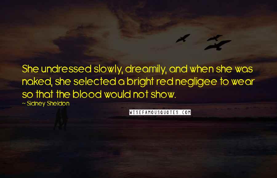 Sidney Sheldon Quotes: She undressed slowly, dreamily, and when she was naked, she selected a bright red negligee to wear so that the blood would not show.