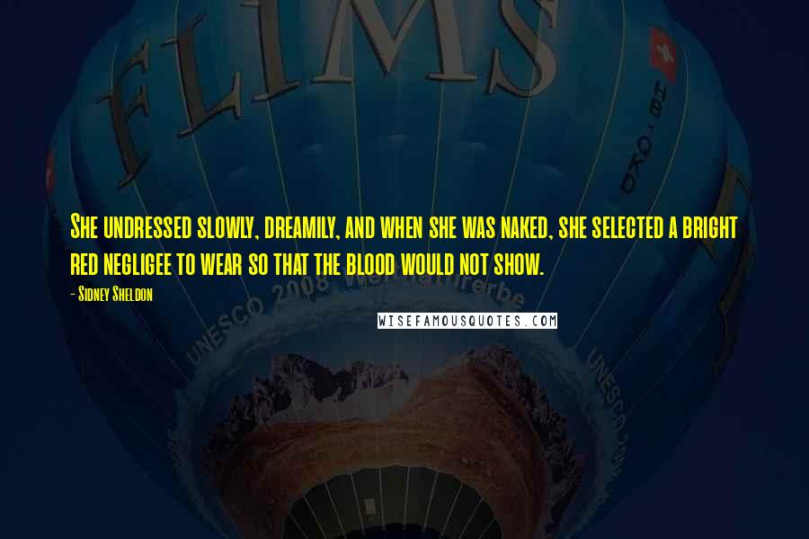 Sidney Sheldon Quotes: She undressed slowly, dreamily, and when she was naked, she selected a bright red negligee to wear so that the blood would not show.