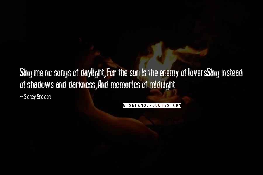 Sidney Sheldon Quotes: Sing me no songs of daylight,For the sun is the enemy of loversSing instead of shadows and darkness,And memories of midnight