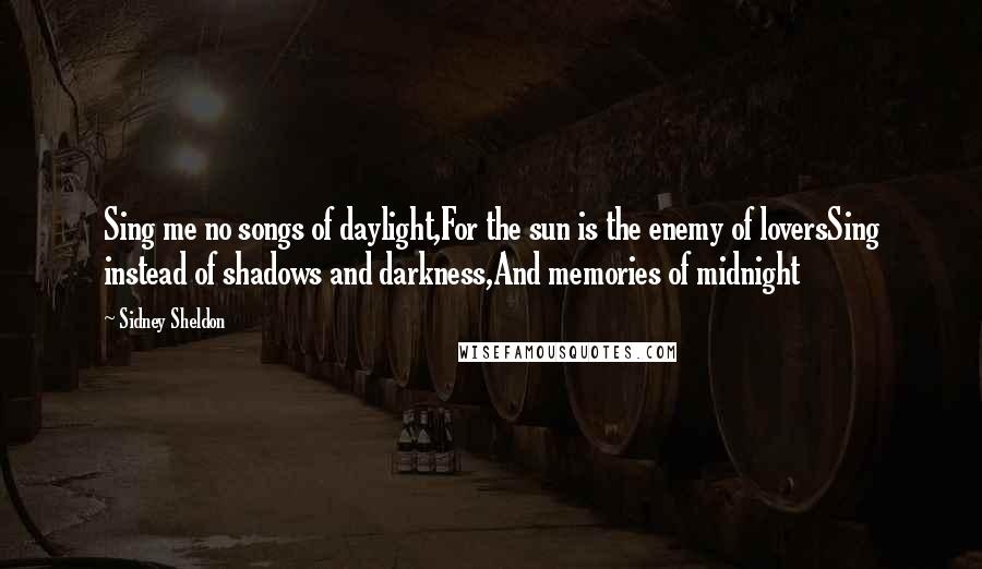 Sidney Sheldon Quotes: Sing me no songs of daylight,For the sun is the enemy of loversSing instead of shadows and darkness,And memories of midnight