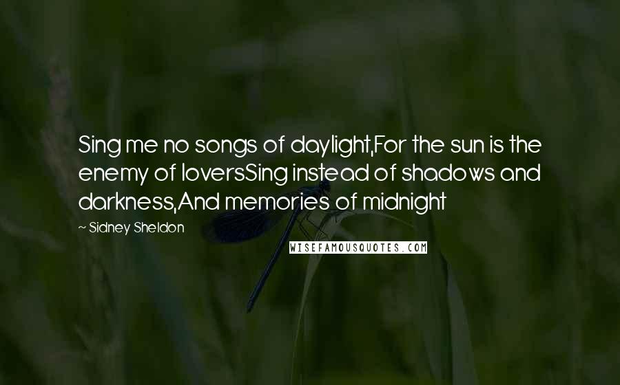 Sidney Sheldon Quotes: Sing me no songs of daylight,For the sun is the enemy of loversSing instead of shadows and darkness,And memories of midnight