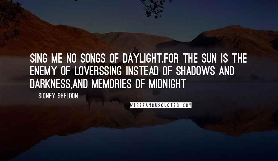 Sidney Sheldon Quotes: Sing me no songs of daylight,For the sun is the enemy of loversSing instead of shadows and darkness,And memories of midnight