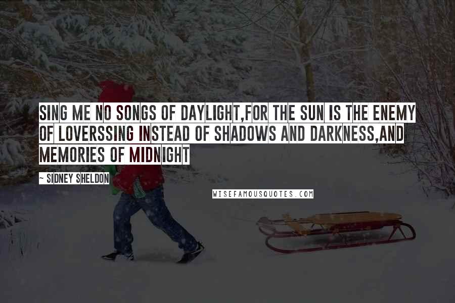 Sidney Sheldon Quotes: Sing me no songs of daylight,For the sun is the enemy of loversSing instead of shadows and darkness,And memories of midnight