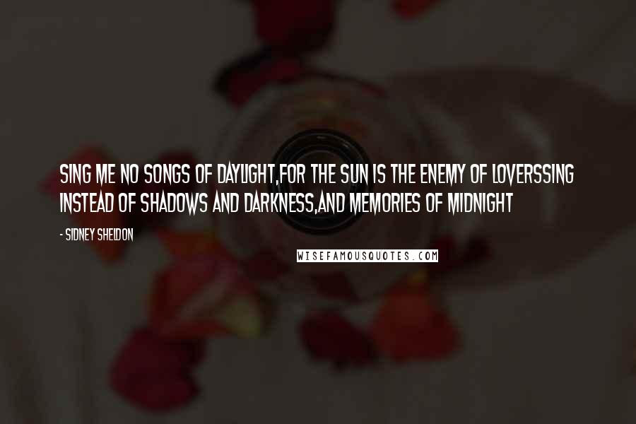 Sidney Sheldon Quotes: Sing me no songs of daylight,For the sun is the enemy of loversSing instead of shadows and darkness,And memories of midnight
