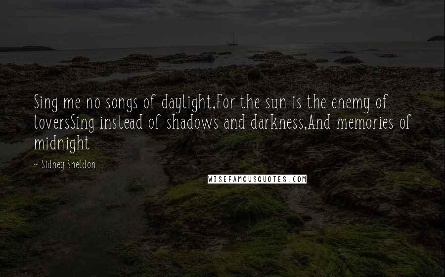 Sidney Sheldon Quotes: Sing me no songs of daylight,For the sun is the enemy of loversSing instead of shadows and darkness,And memories of midnight