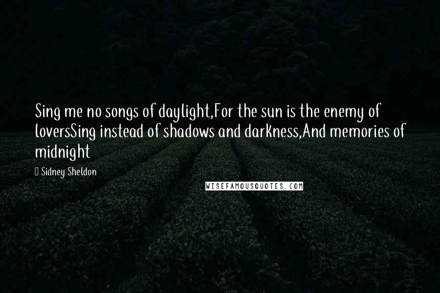 Sidney Sheldon Quotes: Sing me no songs of daylight,For the sun is the enemy of loversSing instead of shadows and darkness,And memories of midnight