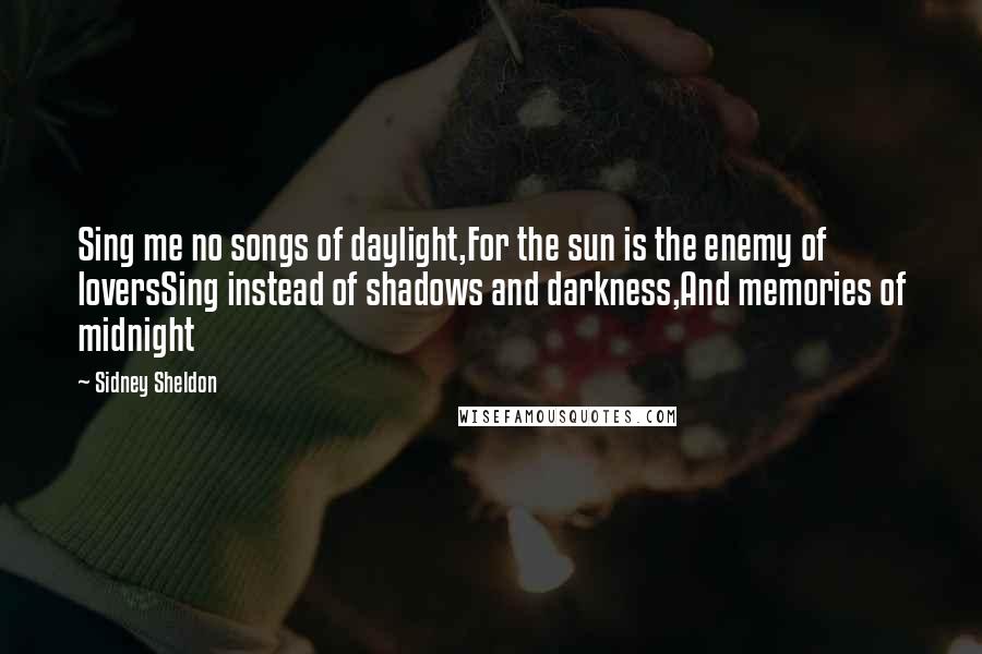 Sidney Sheldon Quotes: Sing me no songs of daylight,For the sun is the enemy of loversSing instead of shadows and darkness,And memories of midnight