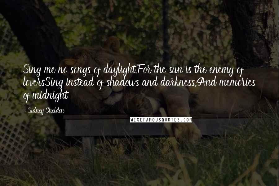 Sidney Sheldon Quotes: Sing me no songs of daylight,For the sun is the enemy of loversSing instead of shadows and darkness,And memories of midnight