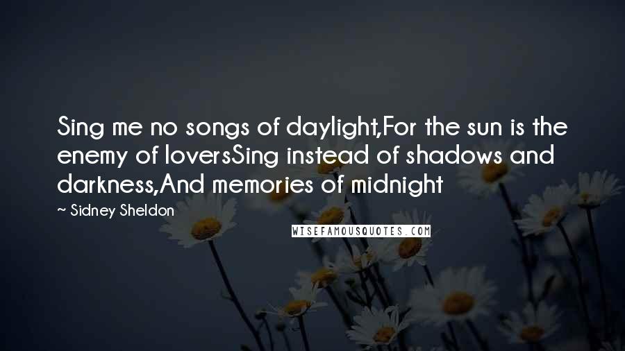 Sidney Sheldon Quotes: Sing me no songs of daylight,For the sun is the enemy of loversSing instead of shadows and darkness,And memories of midnight