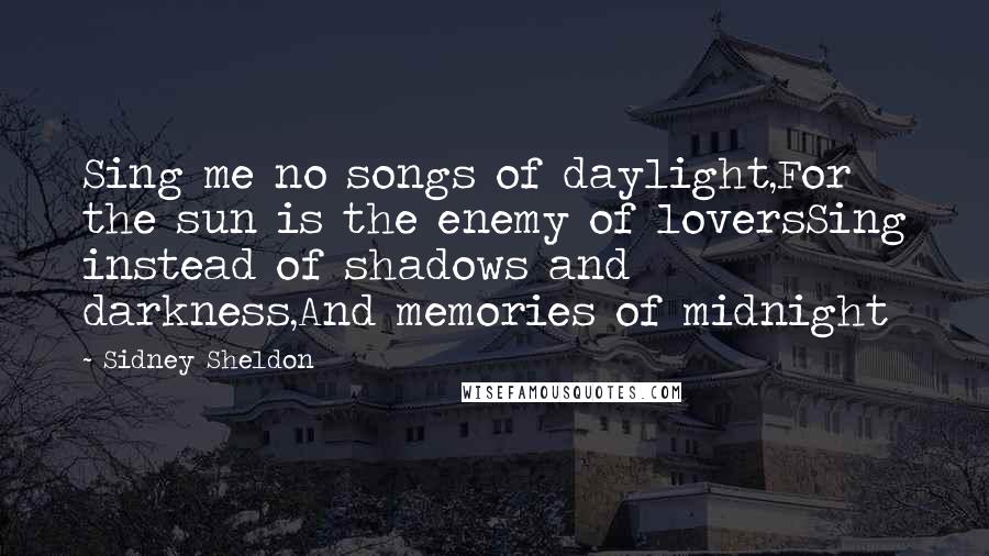 Sidney Sheldon Quotes: Sing me no songs of daylight,For the sun is the enemy of loversSing instead of shadows and darkness,And memories of midnight