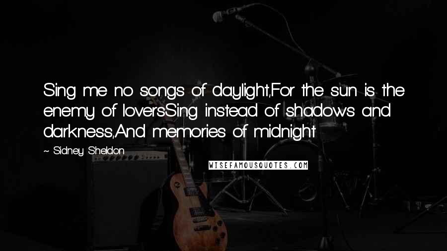 Sidney Sheldon Quotes: Sing me no songs of daylight,For the sun is the enemy of loversSing instead of shadows and darkness,And memories of midnight