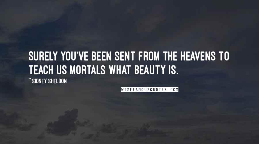 Sidney Sheldon Quotes: Surely you've been sent from the heavens to teach us mortals what beauty is.