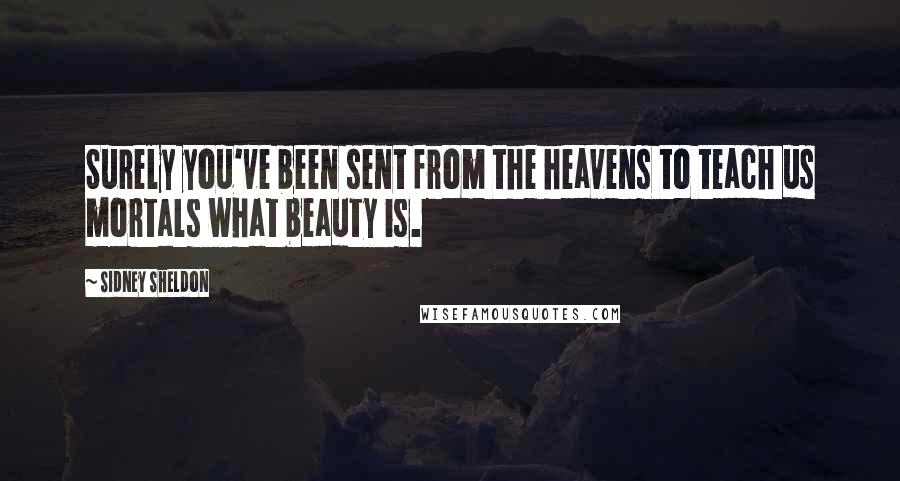 Sidney Sheldon Quotes: Surely you've been sent from the heavens to teach us mortals what beauty is.