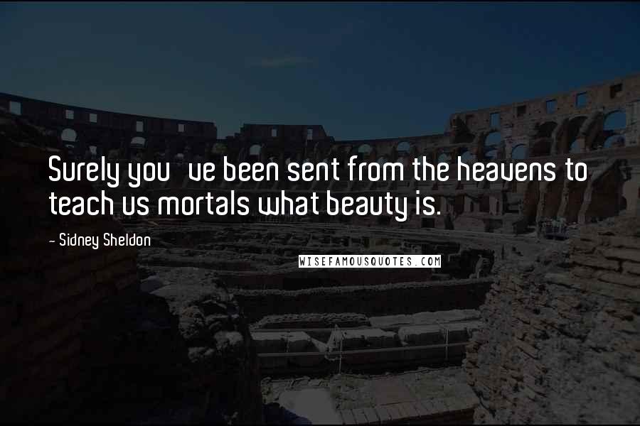 Sidney Sheldon Quotes: Surely you've been sent from the heavens to teach us mortals what beauty is.