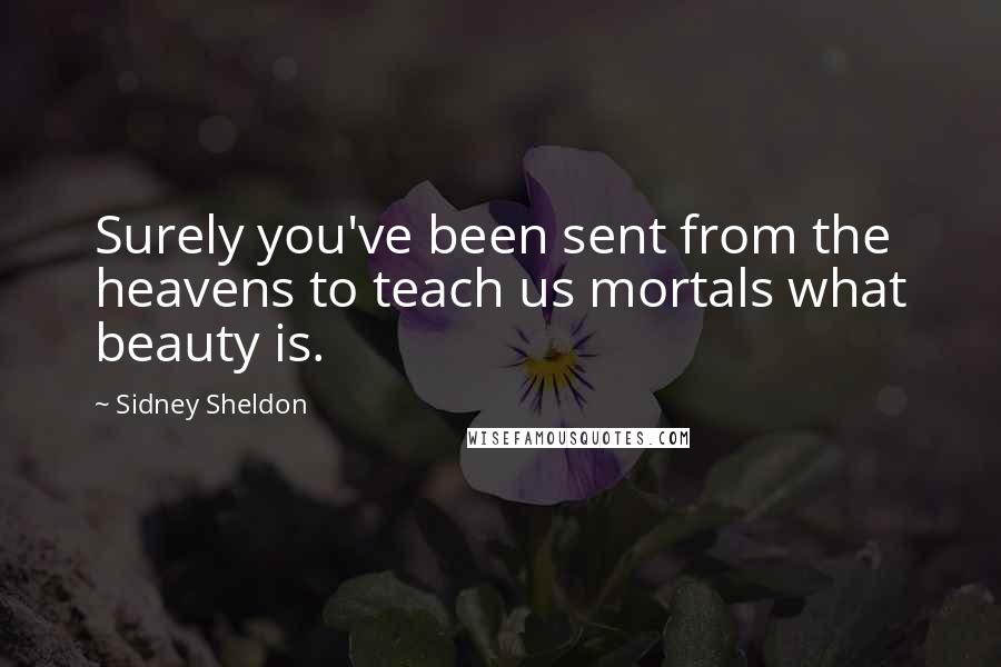 Sidney Sheldon Quotes: Surely you've been sent from the heavens to teach us mortals what beauty is.