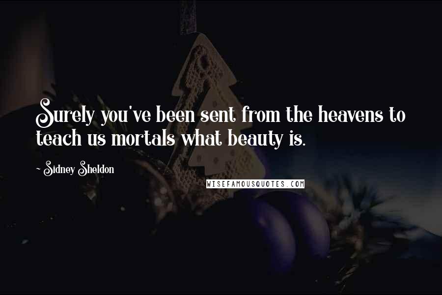 Sidney Sheldon Quotes: Surely you've been sent from the heavens to teach us mortals what beauty is.