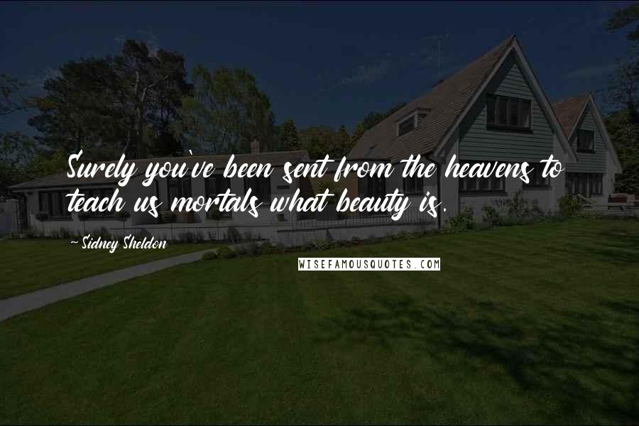 Sidney Sheldon Quotes: Surely you've been sent from the heavens to teach us mortals what beauty is.