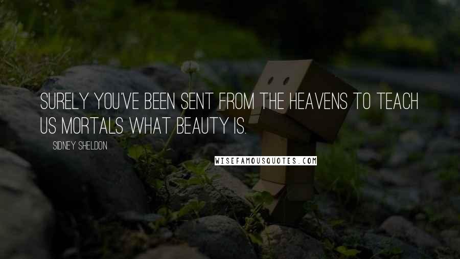 Sidney Sheldon Quotes: Surely you've been sent from the heavens to teach us mortals what beauty is.