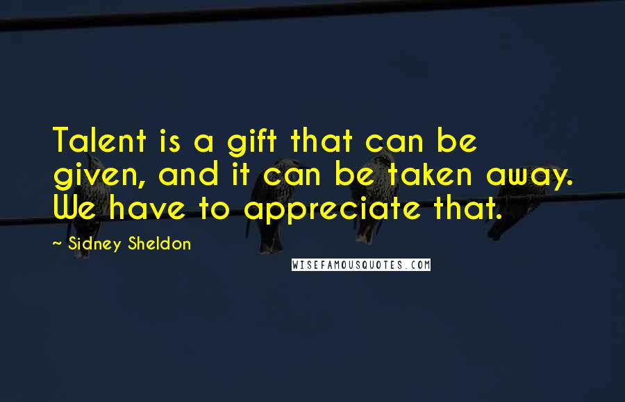 Sidney Sheldon Quotes: Talent is a gift that can be given, and it can be taken away. We have to appreciate that.