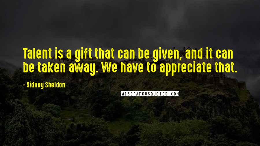 Sidney Sheldon Quotes: Talent is a gift that can be given, and it can be taken away. We have to appreciate that.