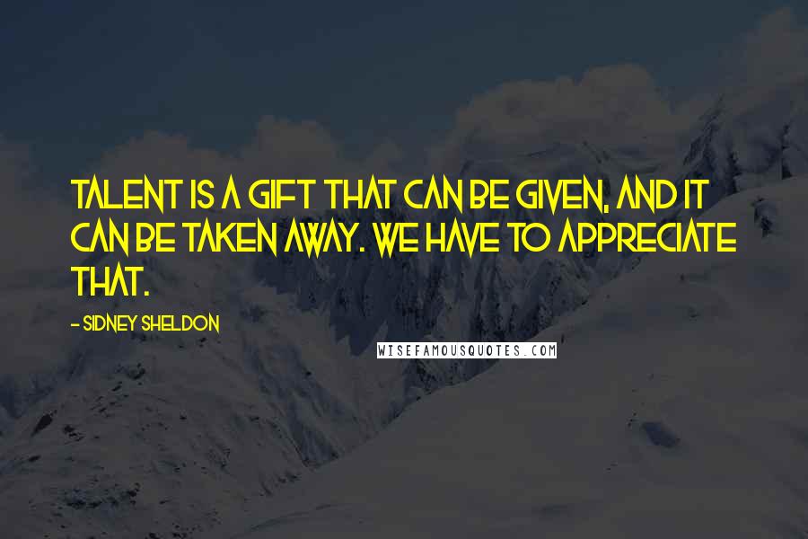 Sidney Sheldon Quotes: Talent is a gift that can be given, and it can be taken away. We have to appreciate that.