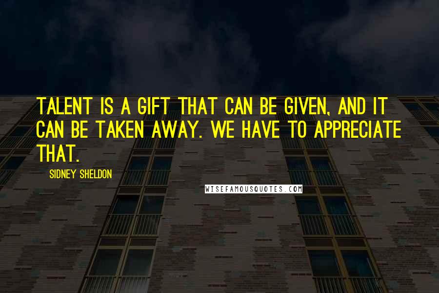 Sidney Sheldon Quotes: Talent is a gift that can be given, and it can be taken away. We have to appreciate that.