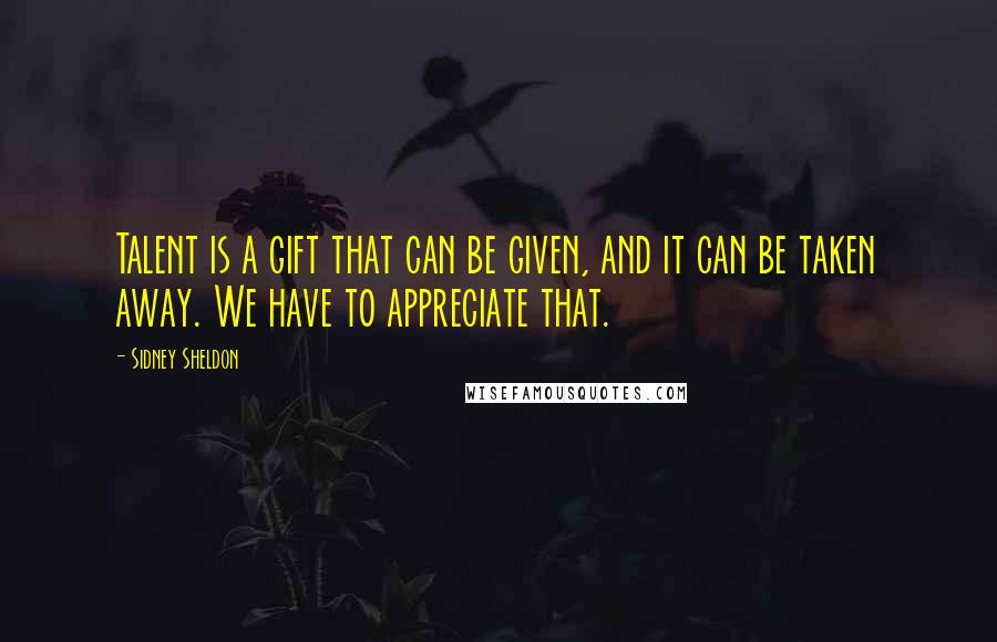 Sidney Sheldon Quotes: Talent is a gift that can be given, and it can be taken away. We have to appreciate that.