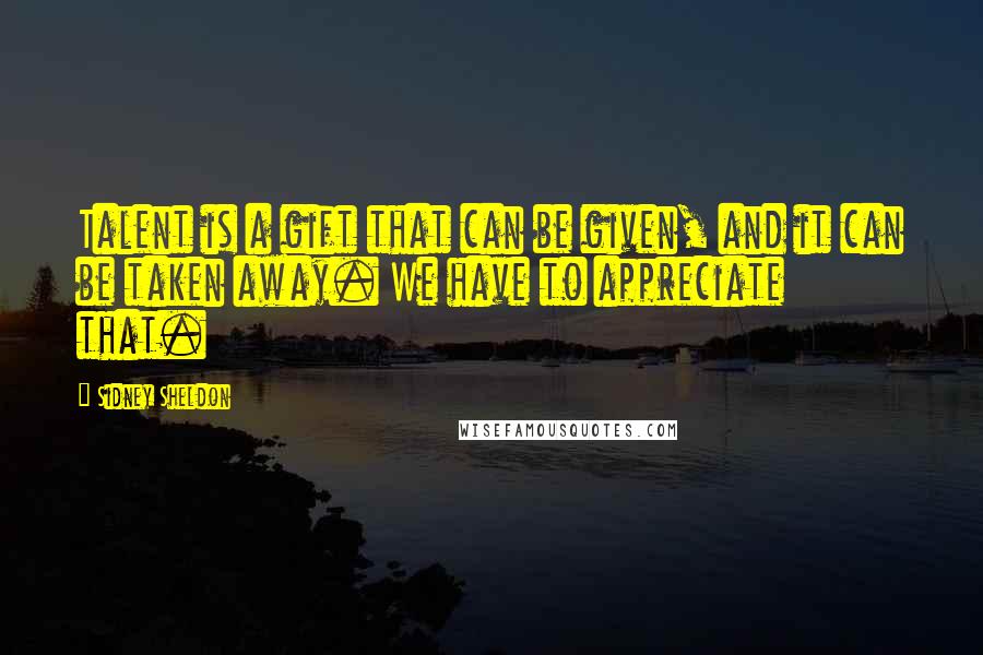 Sidney Sheldon Quotes: Talent is a gift that can be given, and it can be taken away. We have to appreciate that.