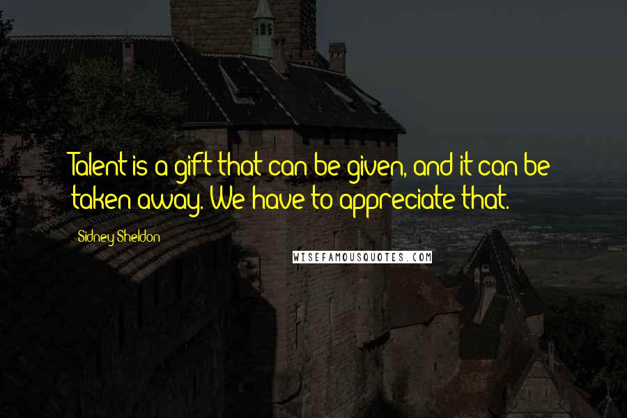 Sidney Sheldon Quotes: Talent is a gift that can be given, and it can be taken away. We have to appreciate that.