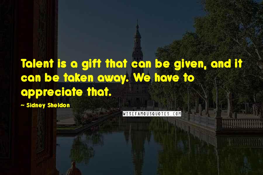 Sidney Sheldon Quotes: Talent is a gift that can be given, and it can be taken away. We have to appreciate that.