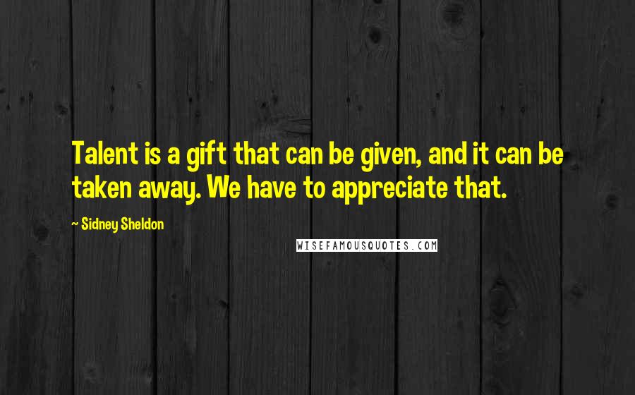 Sidney Sheldon Quotes: Talent is a gift that can be given, and it can be taken away. We have to appreciate that.