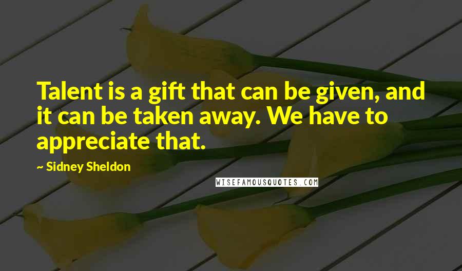 Sidney Sheldon Quotes: Talent is a gift that can be given, and it can be taken away. We have to appreciate that.