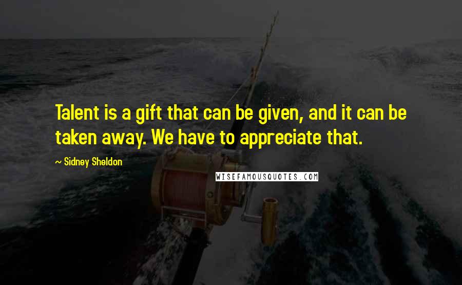 Sidney Sheldon Quotes: Talent is a gift that can be given, and it can be taken away. We have to appreciate that.