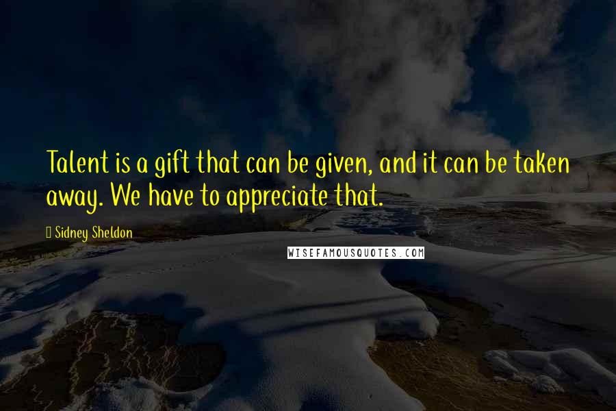 Sidney Sheldon Quotes: Talent is a gift that can be given, and it can be taken away. We have to appreciate that.