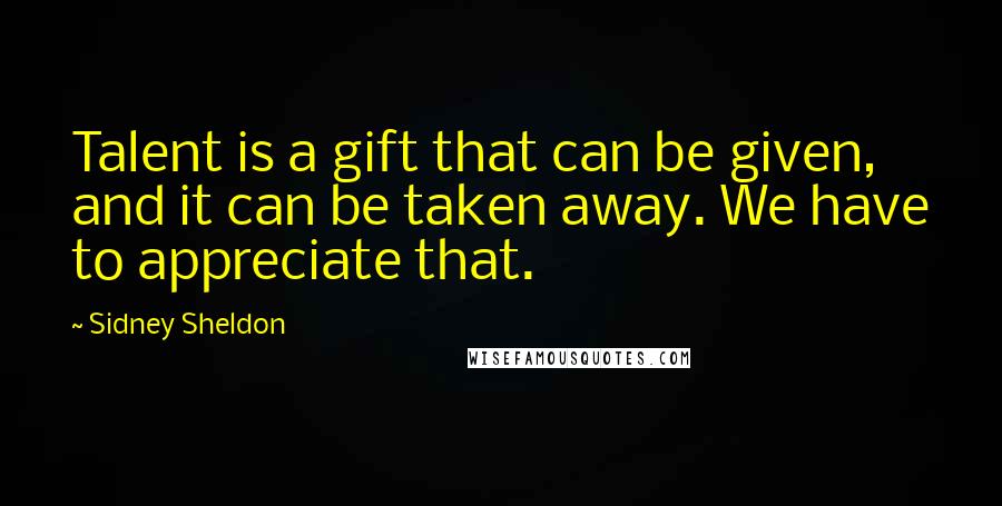 Sidney Sheldon Quotes: Talent is a gift that can be given, and it can be taken away. We have to appreciate that.