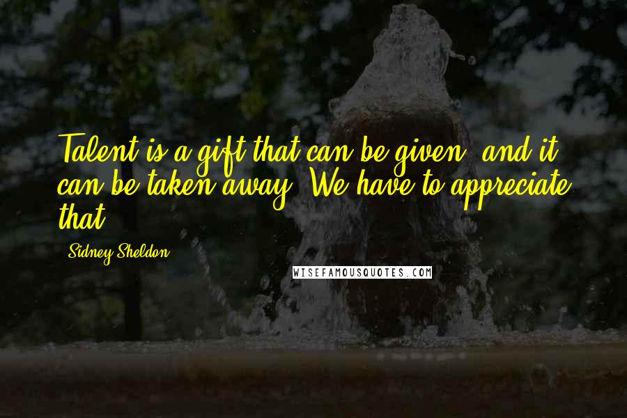 Sidney Sheldon Quotes: Talent is a gift that can be given, and it can be taken away. We have to appreciate that.