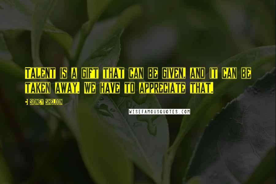 Sidney Sheldon Quotes: Talent is a gift that can be given, and it can be taken away. We have to appreciate that.