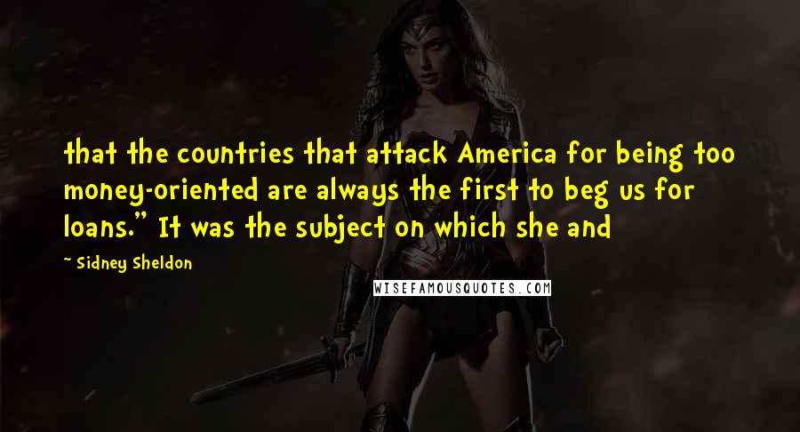 Sidney Sheldon Quotes: that the countries that attack America for being too money-oriented are always the first to beg us for loans." It was the subject on which she and