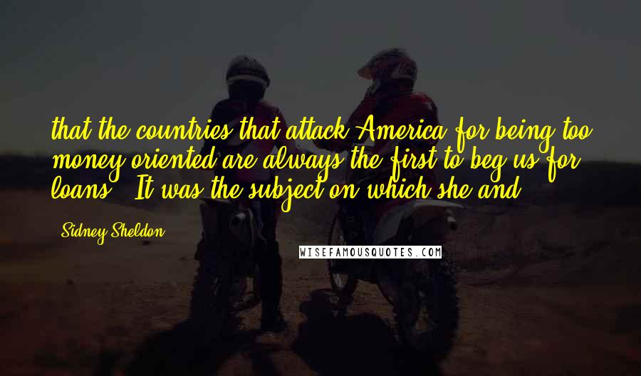 Sidney Sheldon Quotes: that the countries that attack America for being too money-oriented are always the first to beg us for loans." It was the subject on which she and